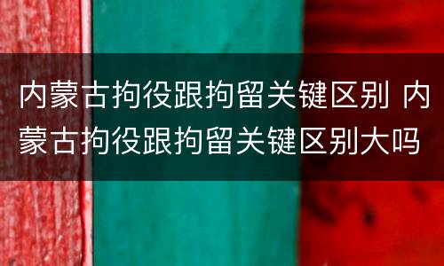 内蒙古拘役跟拘留关键区别 内蒙古拘役跟拘留关键区别大吗
