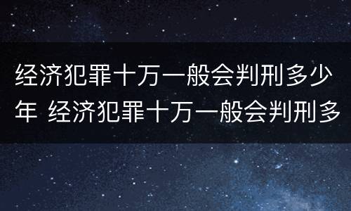 经济犯罪十万一般会判刑多少年 经济犯罪十万一般会判刑多少年呢