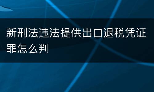 新刑法违法提供出口退税凭证罪怎么判