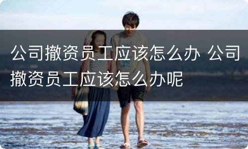 公司撤资员工应该怎么办 公司撤资员工应该怎么办呢