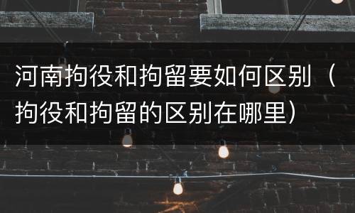 河南拘役和拘留要如何区别（拘役和拘留的区别在哪里）