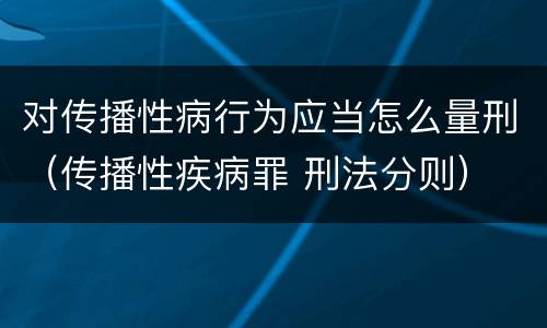 对传播性病行为应当怎么量刑（传播性疾病罪 刑法分则）
