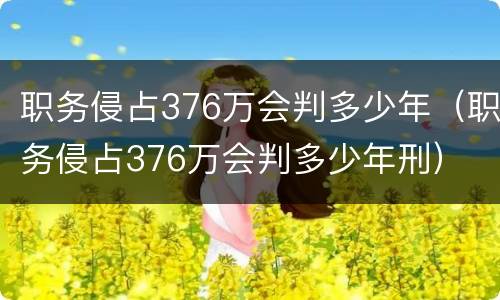 职务侵占376万会判多少年（职务侵占376万会判多少年刑）