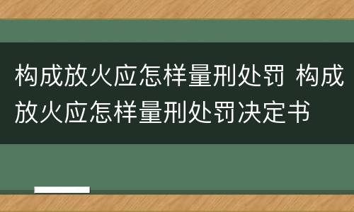 构成放火应怎样量刑处罚 构成放火应怎样量刑处罚决定书
