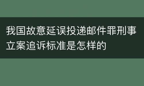 我国故意延误投递邮件罪刑事立案追诉标准是怎样的