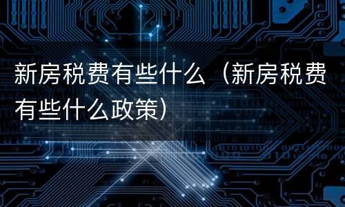 新房税费有些什么（新房税费有些什么政策）