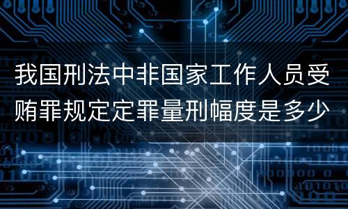 我国刑法中非国家工作人员受贿罪规定定罪量刑幅度是多少