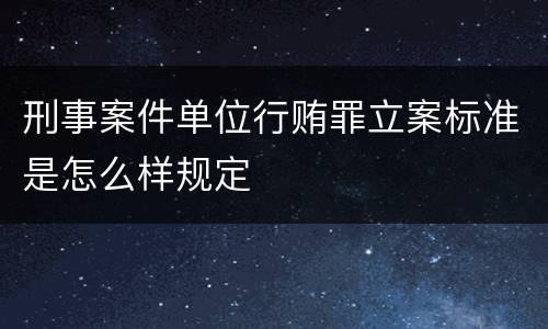 刑事案件单位行贿罪立案标准是怎么样规定