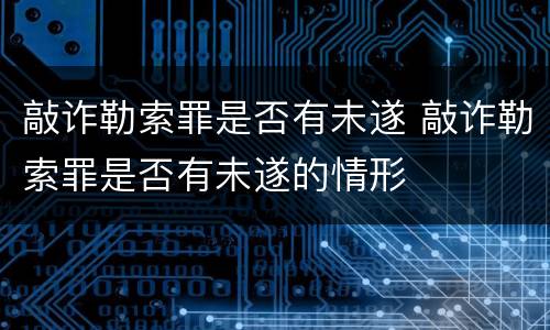敲诈勒索罪是否有未遂 敲诈勒索罪是否有未遂的情形