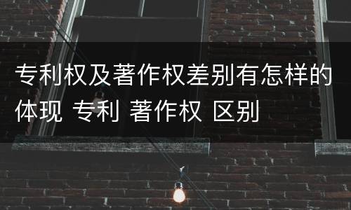 专利权及著作权差别有怎样的体现 专利 著作权 区别