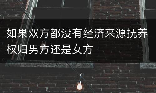 如果双方都没有经济来源抚养权归男方还是女方