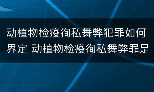 动植物检疫徇私舞弊犯罪如何界定 动植物检疫徇私舞弊罪是故意犯罪吗