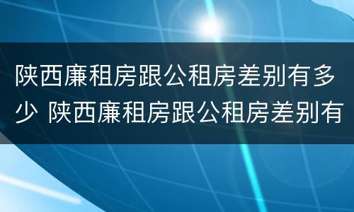 陕西廉租房跟公租房差别有多少 陕西廉租房跟公租房差别有多少个