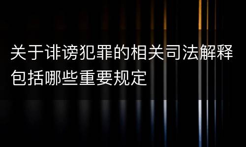 关于诽谤犯罪的相关司法解释包括哪些重要规定