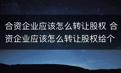 合资企业应该怎么转让股权 合资企业应该怎么转让股权给个人