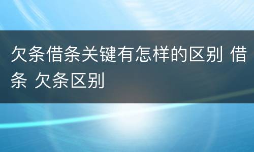 欠条借条关键有怎样的区别 借条 欠条区别