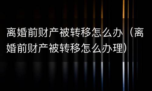 离婚前财产被转移怎么办（离婚前财产被转移怎么办理）