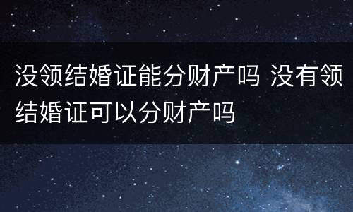 没领结婚证能分财产吗 没有领结婚证可以分财产吗