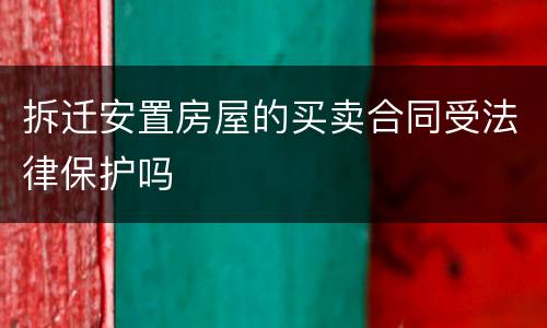 拆迁安置房屋的买卖合同受法律保护吗