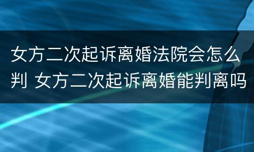 女方二次起诉离婚法院会怎么判 女方二次起诉离婚能判离吗
