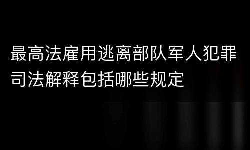 最高法雇用逃离部队军人犯罪司法解释包括哪些规定