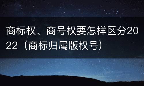 商标权、商号权要怎样区分2022（商标归属版权号）