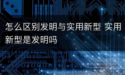 怎么区别发明与实用新型 实用新型是发明吗