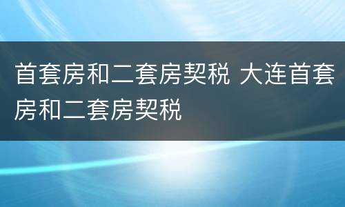 首套房和二套房契税 大连首套房和二套房契税