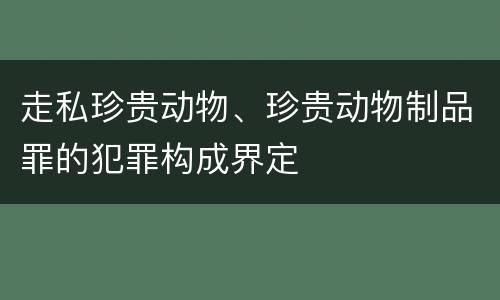 走私珍贵动物、珍贵动物制品罪的犯罪构成界定