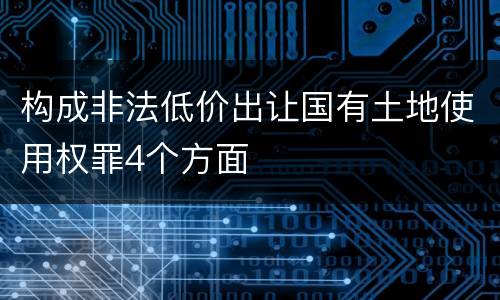 构成非法低价出让国有土地使用权罪4个方面