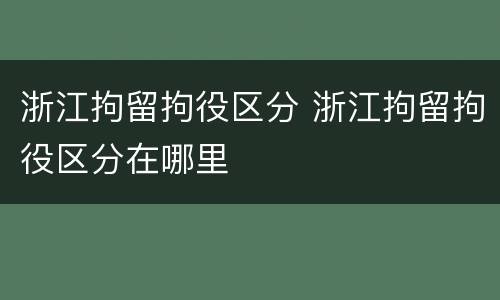 浙江拘留拘役区分 浙江拘留拘役区分在哪里