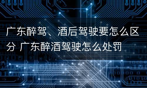 广东醉驾、酒后驾驶要怎么区分 广东醉酒驾驶怎么处罚