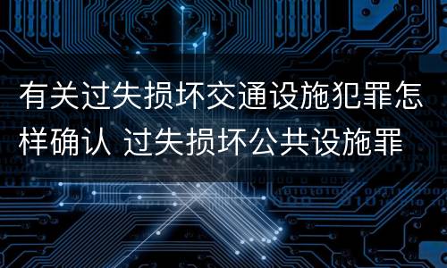 有关过失损坏交通设施犯罪怎样确认 过失损坏公共设施罪