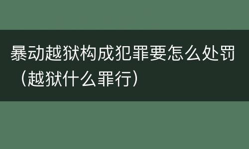 暴动越狱构成犯罪要怎么处罚（越狱什么罪行）