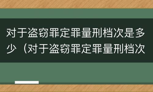 对于盗窃罪定罪量刑档次是多少（对于盗窃罪定罪量刑档次是多少啊）