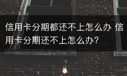 信用卡分期都还不上怎么办 信用卡分期还不上怎么办?