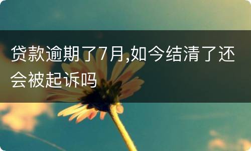 贷款逾期了7月,如今结清了还会被起诉吗