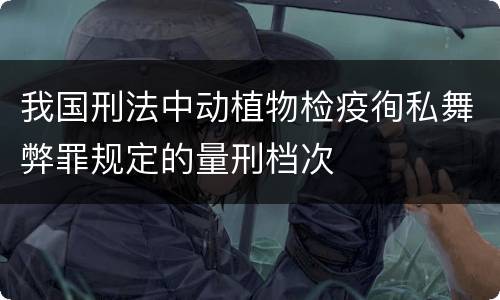 我国刑法中动植物检疫徇私舞弊罪规定的量刑档次