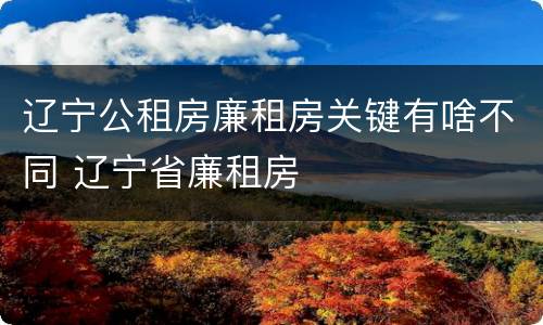 辽宁公租房廉租房关键有啥不同 辽宁省廉租房