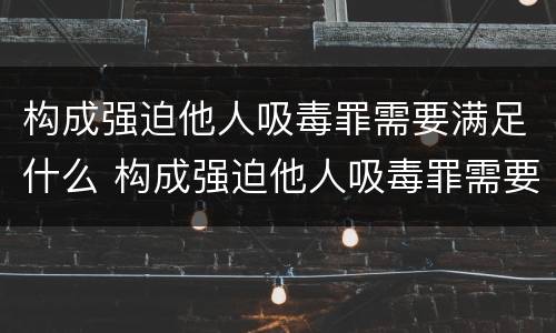 构成强迫他人吸毒罪需要满足什么 构成强迫他人吸毒罪需要满足什么条件