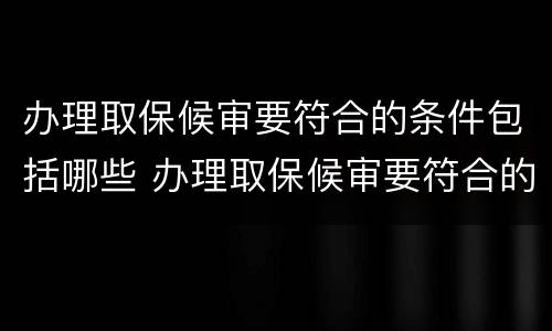 办理取保候审要符合的条件包括哪些 办理取保候审要符合的条件包括哪些内容