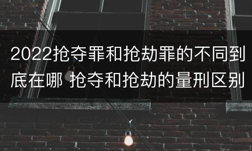 2022抢夺罪和抢劫罪的不同到底在哪 抢夺和抢劫的量刑区别