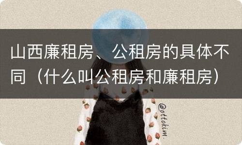 山西廉租房、公租房的具体不同（什么叫公租房和廉租房）