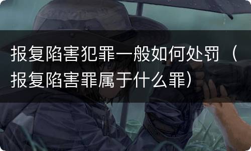 报复陷害犯罪一般如何处罚（报复陷害罪属于什么罪）