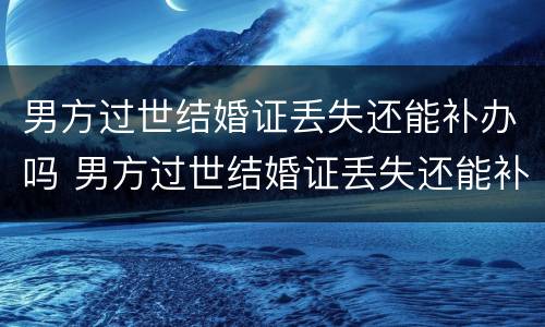 男方过世结婚证丢失还能补办吗 男方过世结婚证丢失还能补办吗要多少钱