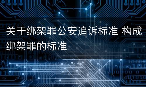 关于绑架罪公安追诉标准 构成绑架罪的标准