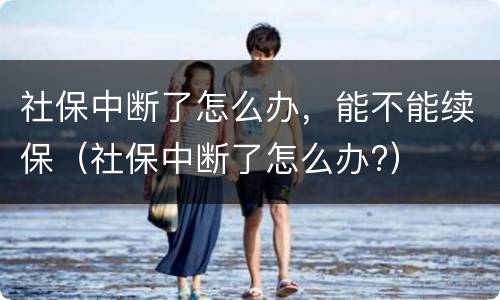 社保中断了怎么办，能不能续保（社保中断了怎么办?）