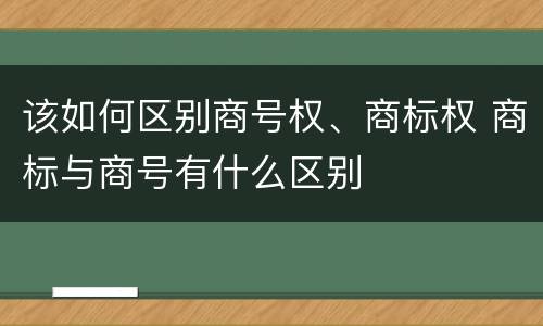 该如何区别商号权、商标权 商标与商号有什么区别