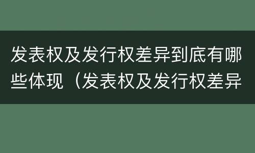 发表权及发行权差异到底有哪些体现（发表权及发行权差异到底有哪些体现呢）