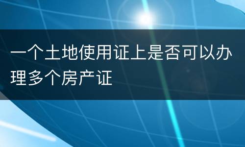 一个土地使用证上是否可以办理多个房产证